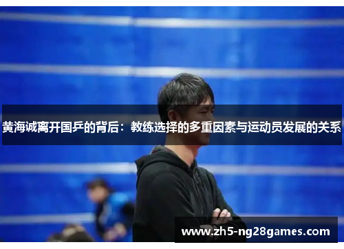 黄海诚离开国乒的背后：教练选择的多重因素与运动员发展的关系