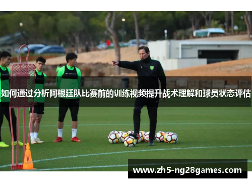 如何通过分析阿根廷队比赛前的训练视频提升战术理解和球员状态评估
