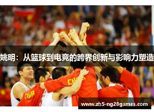 姚明：从篮球到电竞的跨界创新与影响力塑造