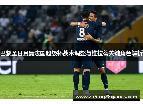 巴黎圣日耳曼法国超级杯战术调整与维拉蒂关键角色解析