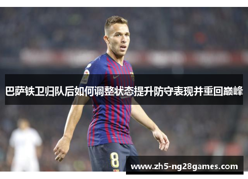 巴萨铁卫归队后如何调整状态提升防守表现并重回巅峰