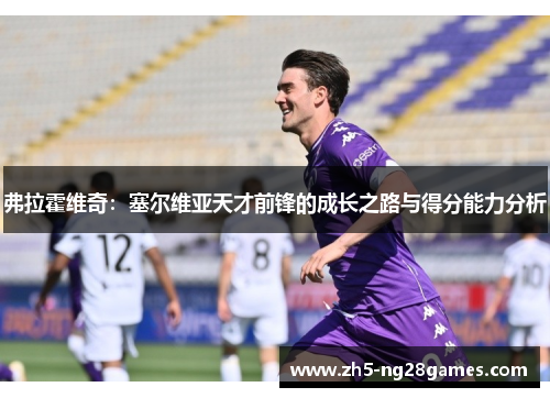 弗拉霍维奇：塞尔维亚天才前锋的成长之路与得分能力分析