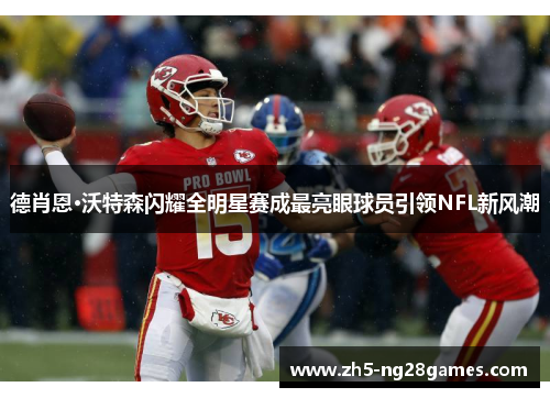 德肖恩·沃特森闪耀全明星赛成最亮眼球员引领NFL新风潮