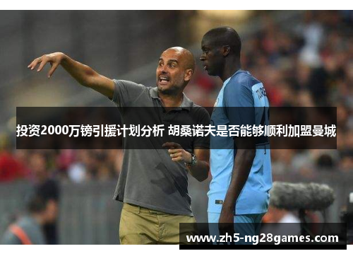 投资2000万镑引援计划分析 胡桑诺夫是否能够顺利加盟曼城