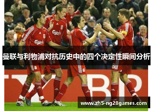 曼联与利物浦对抗历史中的四个决定性瞬间分析