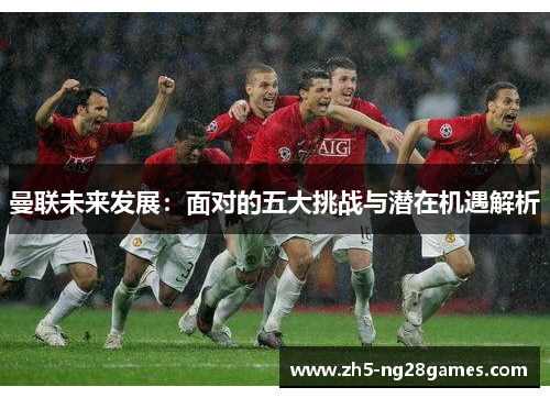 曼联未来发展：面对的五大挑战与潜在机遇解析