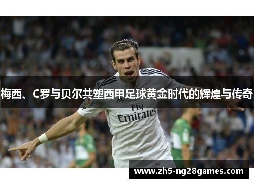梅西、C罗与贝尔共塑西甲足球黄金时代的辉煌与传奇