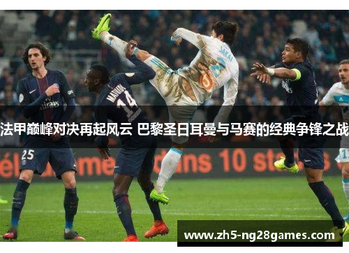 法甲巅峰对决再起风云 巴黎圣日耳曼与马赛的经典争锋之战 法甲巅峰对决再起风云 巴黎圣日耳曼与马赛的经典争锋之战