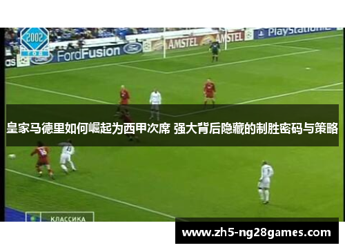 皇家马德里如何崛起为西甲次席 强大背后隐藏的制胜密码与策略