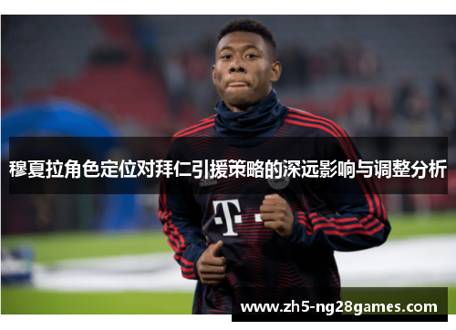 穆夏拉角色定位对拜仁引援策略的深远影响与调整分析 穆夏拉角色定位对拜仁引援策略的深远影响与调整分析