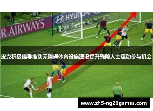 皮克积极倡导推动无障碍体育设施建设提升残障人士运动参与机会 皮克积极倡导推动无障碍体育设施建设提升残障人士运动参与机会