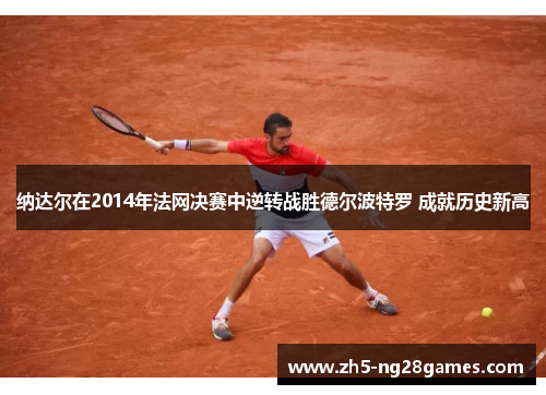 纳达尔在2014年法网决赛中逆转战胜德尔波特罗 成就历史新高