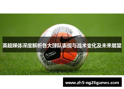 英超媒体深度解析各大球队表现与战术变化及未来展望 英超媒体深度解析各大球队表现与战术变化及未来展望