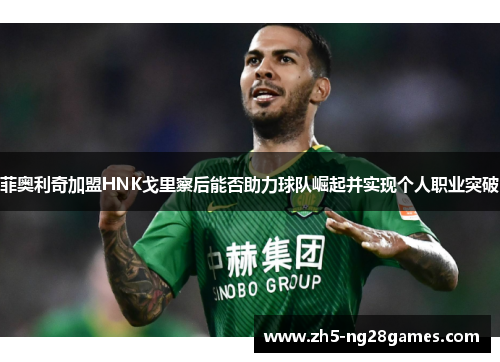 菲奥利奇加盟HNK戈里察后能否助力球队崛起并实现个人职业突破