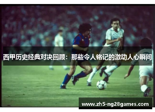 西甲历史经典对决回顾:那些令人铭记的激动人心瞬间 西甲历史经典对决回顾:那些令人铭记的激动人心瞬间
