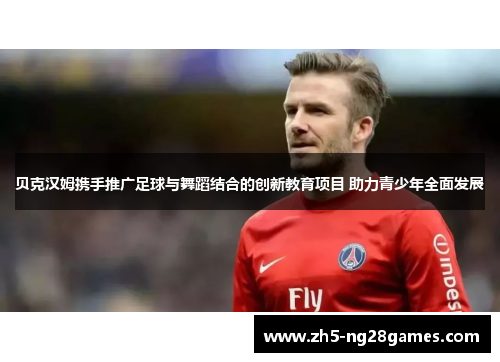 贝克汉姆携手推广足球与舞蹈结合的创新教育项目 助力青少年全面发展